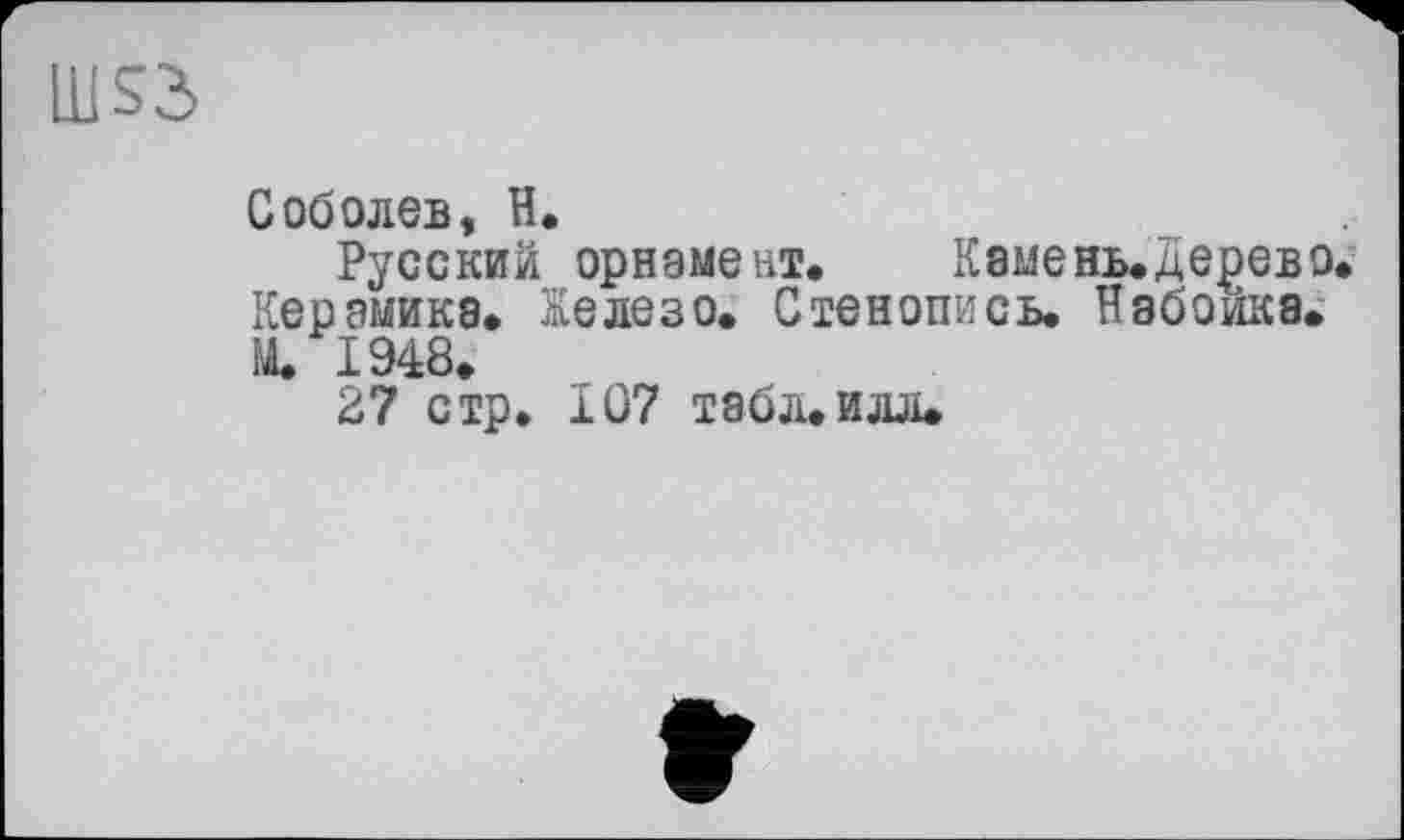 ﻿Ш53
Соболев, H.
Русский орнамент. Камень, дерев о. Керамика. Келезо. Стенопись. Набойка. М. 1948.
27 стр. 107 табл.илл.